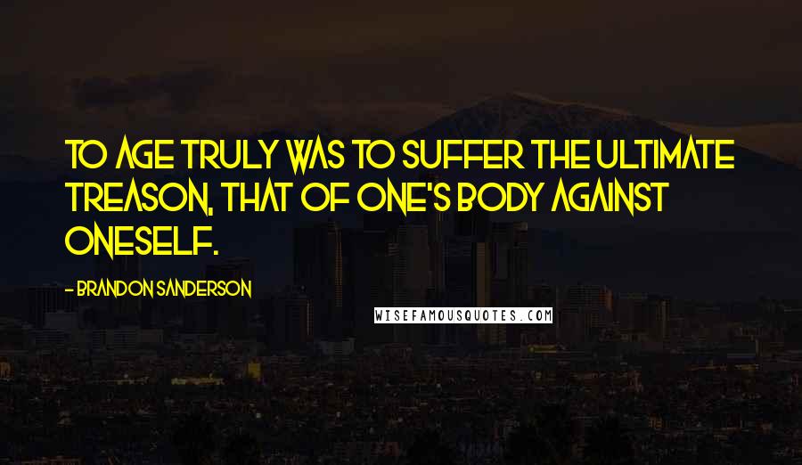 Brandon Sanderson Quotes: To age truly was to suffer the ultimate treason, that of one's body against oneself.