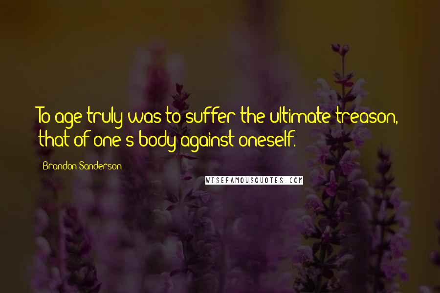 Brandon Sanderson Quotes: To age truly was to suffer the ultimate treason, that of one's body against oneself.
