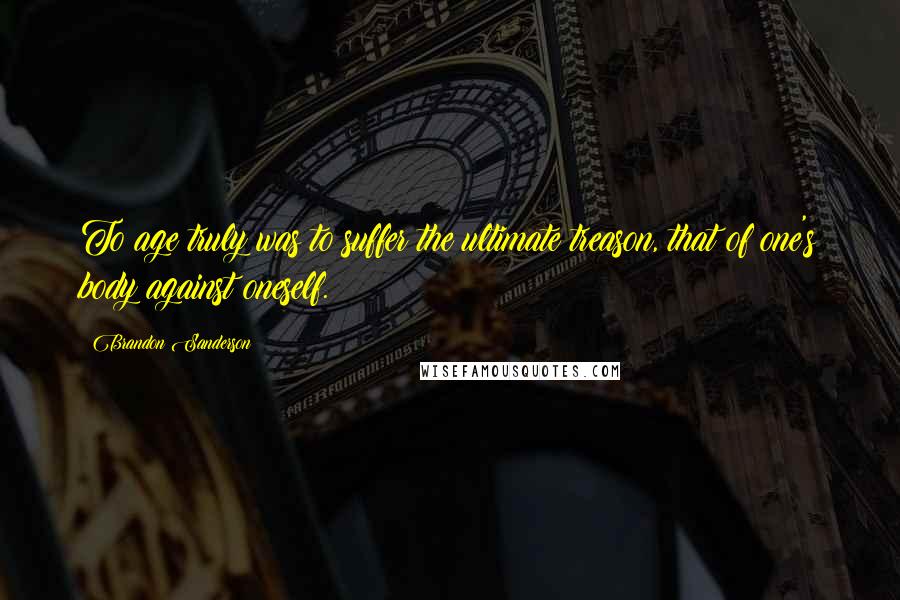 Brandon Sanderson Quotes: To age truly was to suffer the ultimate treason, that of one's body against oneself.