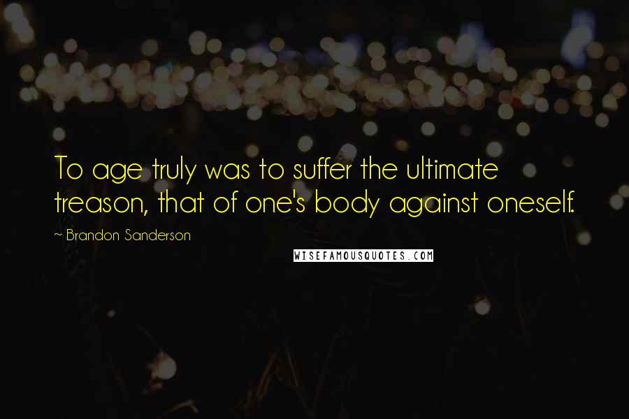 Brandon Sanderson Quotes: To age truly was to suffer the ultimate treason, that of one's body against oneself.