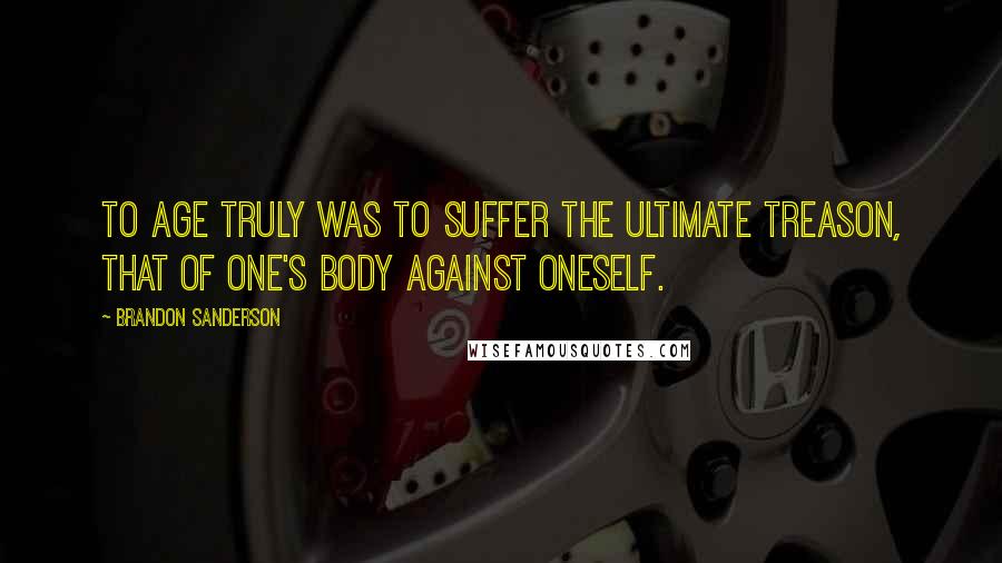 Brandon Sanderson Quotes: To age truly was to suffer the ultimate treason, that of one's body against oneself.