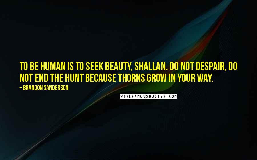 Brandon Sanderson Quotes: To be human is to seek beauty, Shallan. Do not despair, do not end the hunt because thorns grow in your way.