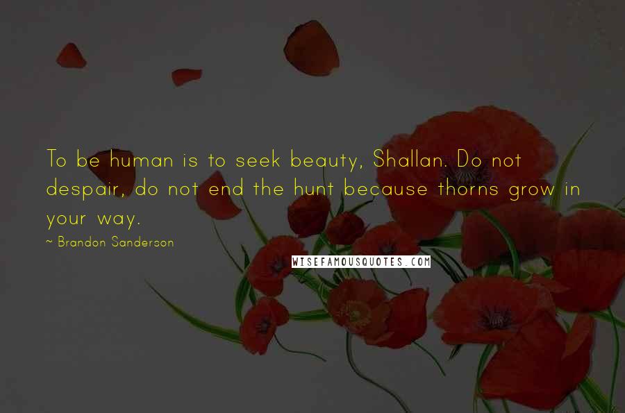 Brandon Sanderson Quotes: To be human is to seek beauty, Shallan. Do not despair, do not end the hunt because thorns grow in your way.