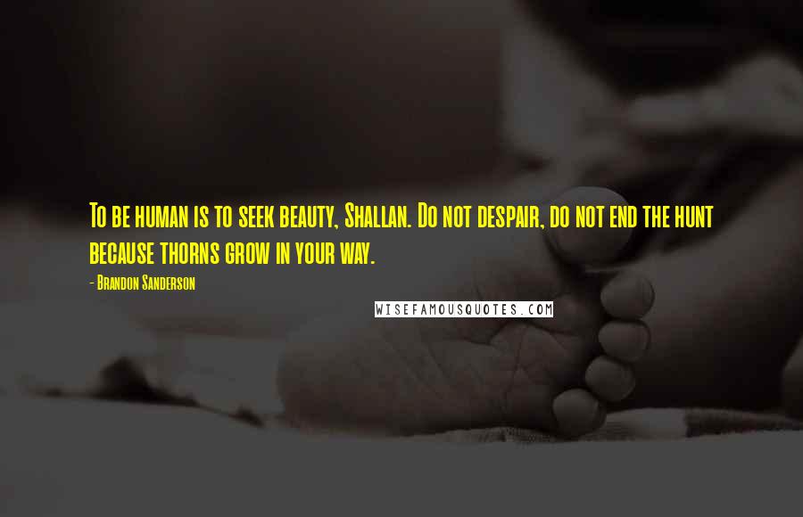 Brandon Sanderson Quotes: To be human is to seek beauty, Shallan. Do not despair, do not end the hunt because thorns grow in your way.