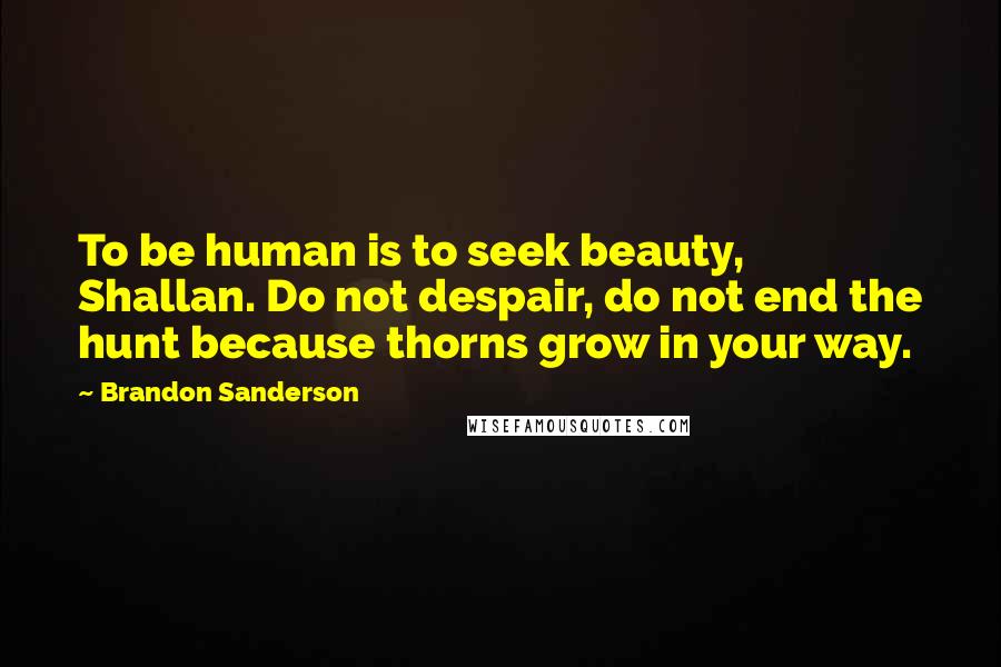 Brandon Sanderson Quotes: To be human is to seek beauty, Shallan. Do not despair, do not end the hunt because thorns grow in your way.