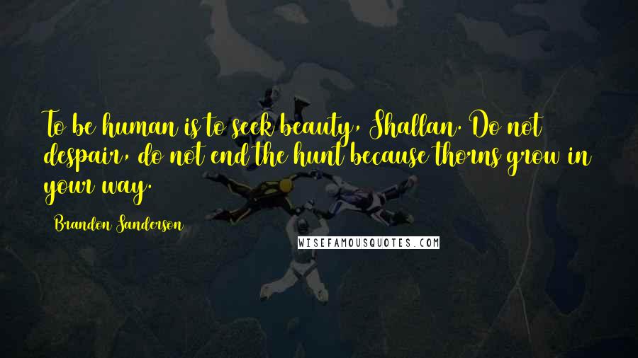 Brandon Sanderson Quotes: To be human is to seek beauty, Shallan. Do not despair, do not end the hunt because thorns grow in your way.