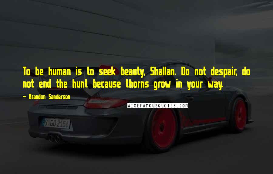 Brandon Sanderson Quotes: To be human is to seek beauty, Shallan. Do not despair, do not end the hunt because thorns grow in your way.