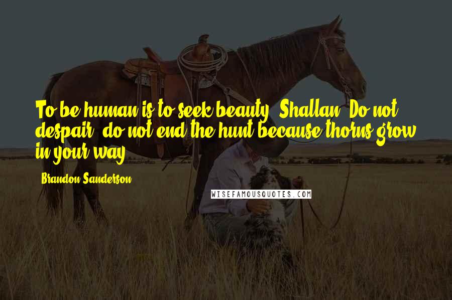 Brandon Sanderson Quotes: To be human is to seek beauty, Shallan. Do not despair, do not end the hunt because thorns grow in your way.
