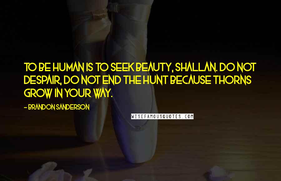 Brandon Sanderson Quotes: To be human is to seek beauty, Shallan. Do not despair, do not end the hunt because thorns grow in your way.