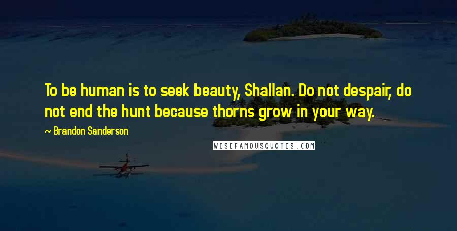 Brandon Sanderson Quotes: To be human is to seek beauty, Shallan. Do not despair, do not end the hunt because thorns grow in your way.