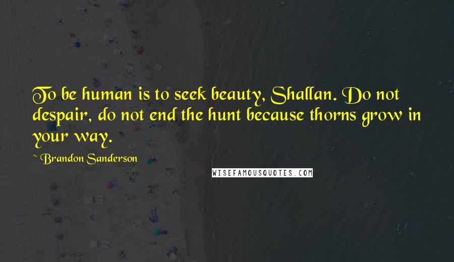 Brandon Sanderson Quotes: To be human is to seek beauty, Shallan. Do not despair, do not end the hunt because thorns grow in your way.