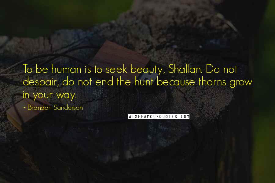 Brandon Sanderson Quotes: To be human is to seek beauty, Shallan. Do not despair, do not end the hunt because thorns grow in your way.