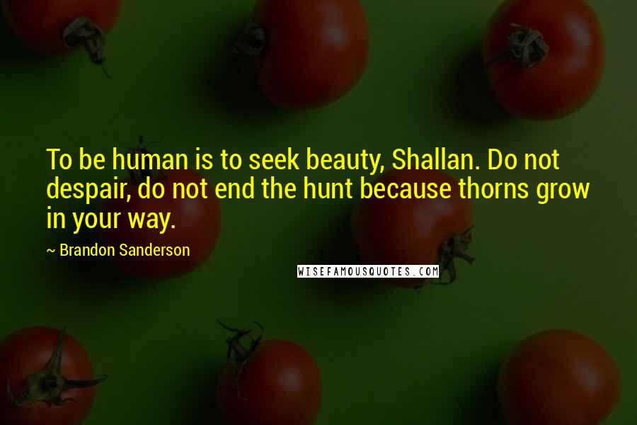 Brandon Sanderson Quotes: To be human is to seek beauty, Shallan. Do not despair, do not end the hunt because thorns grow in your way.