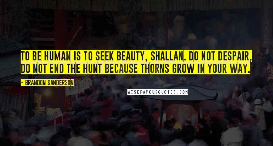 Brandon Sanderson Quotes: To be human is to seek beauty, Shallan. Do not despair, do not end the hunt because thorns grow in your way.