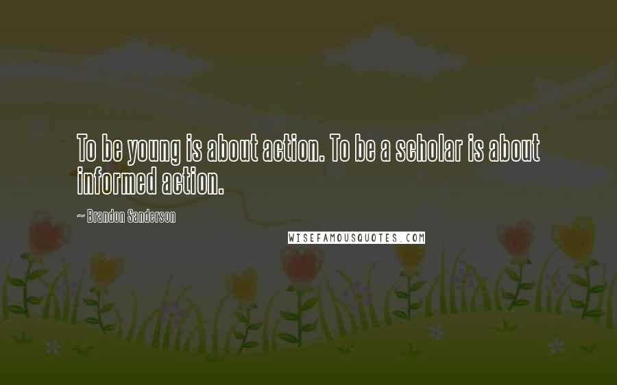 Brandon Sanderson Quotes: To be young is about action. To be a scholar is about informed action.