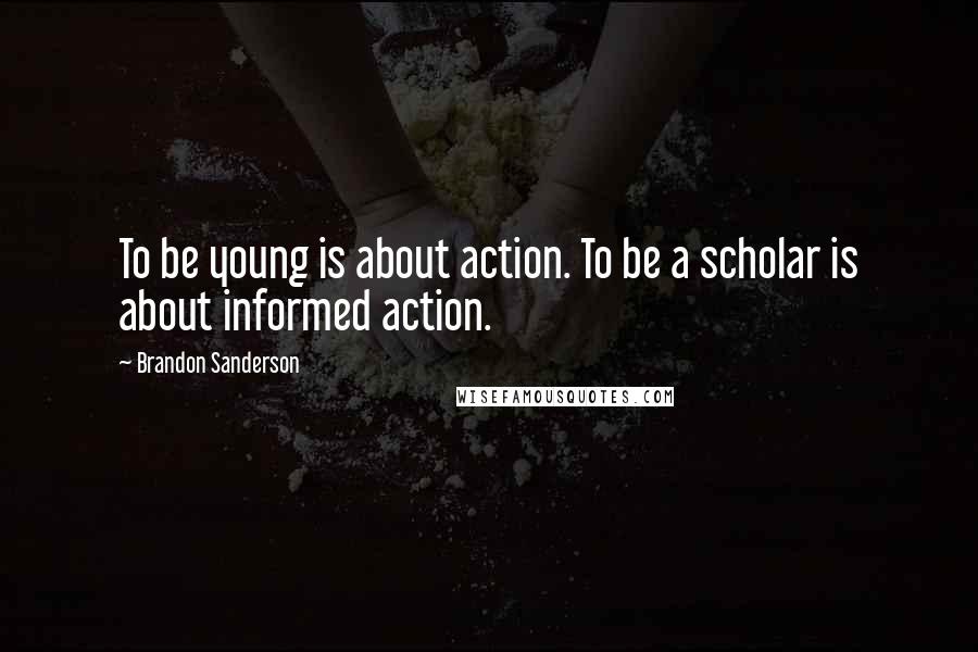 Brandon Sanderson Quotes: To be young is about action. To be a scholar is about informed action.