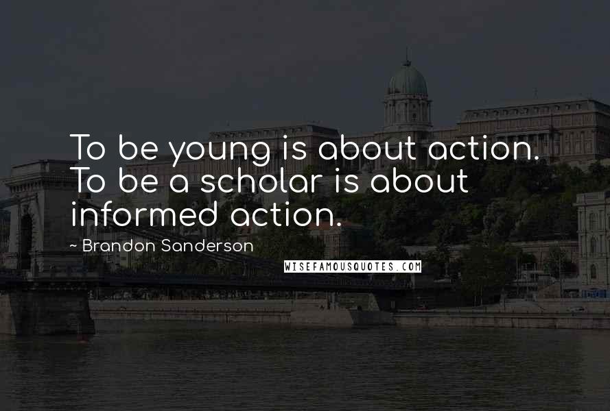 Brandon Sanderson Quotes: To be young is about action. To be a scholar is about informed action.