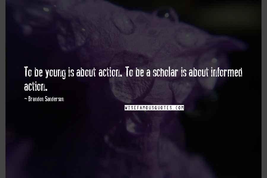 Brandon Sanderson Quotes: To be young is about action. To be a scholar is about informed action.