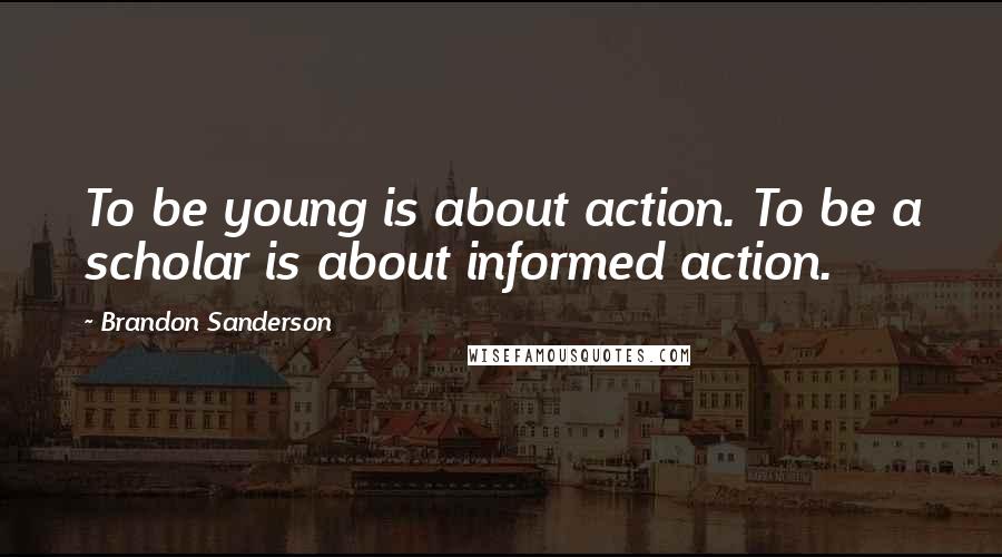 Brandon Sanderson Quotes: To be young is about action. To be a scholar is about informed action.