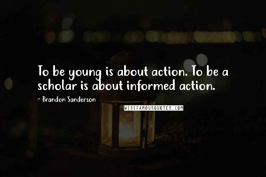 Brandon Sanderson Quotes: To be young is about action. To be a scholar is about informed action.