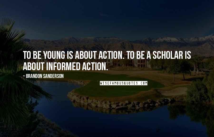 Brandon Sanderson Quotes: To be young is about action. To be a scholar is about informed action.