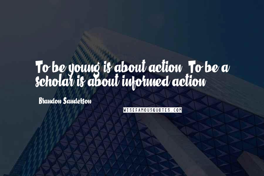 Brandon Sanderson Quotes: To be young is about action. To be a scholar is about informed action.