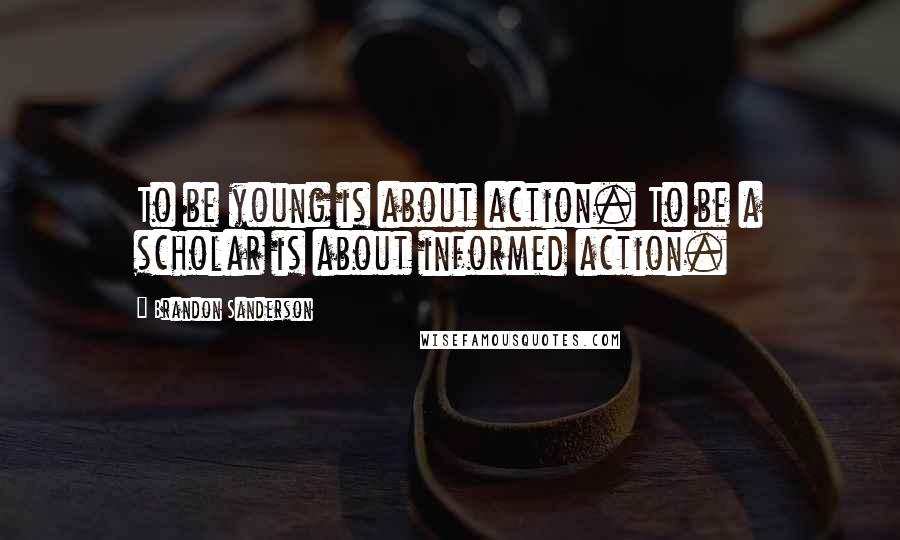 Brandon Sanderson Quotes: To be young is about action. To be a scholar is about informed action.