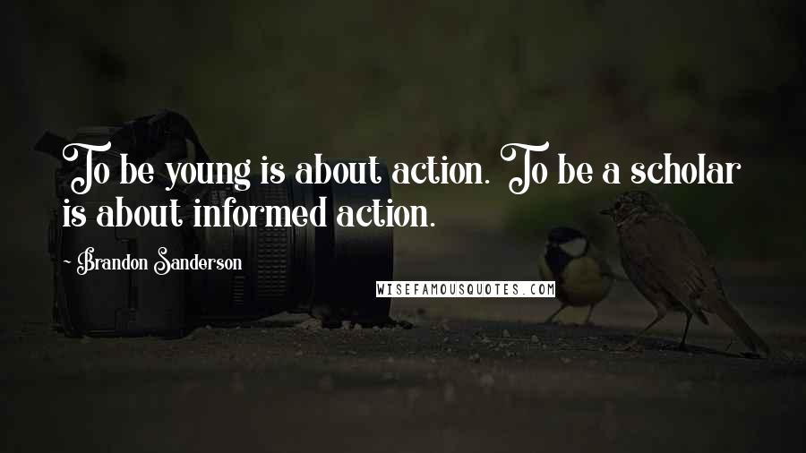 Brandon Sanderson Quotes: To be young is about action. To be a scholar is about informed action.