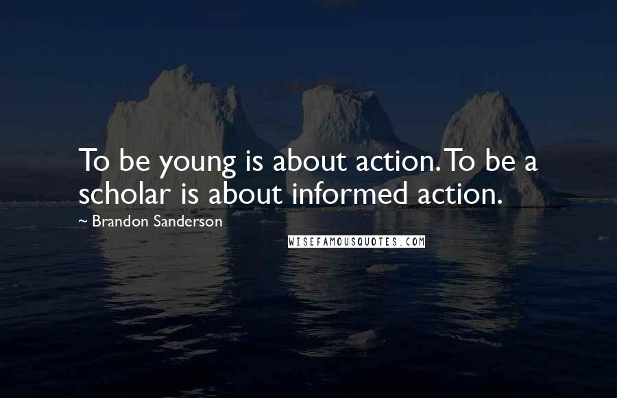 Brandon Sanderson Quotes: To be young is about action. To be a scholar is about informed action.
