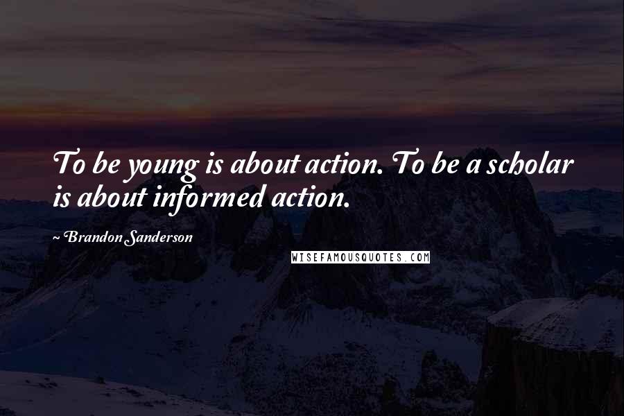 Brandon Sanderson Quotes: To be young is about action. To be a scholar is about informed action.