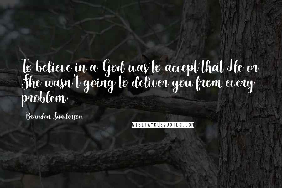 Brandon Sanderson Quotes: To believe in a God was to accept that He or She wasn't going to deliver you from every problem.