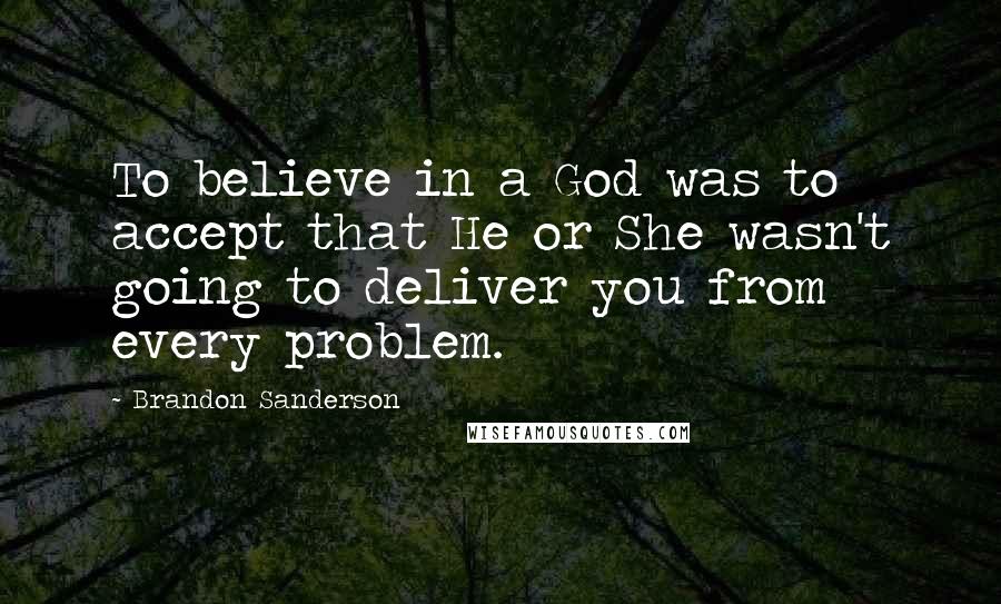 Brandon Sanderson Quotes: To believe in a God was to accept that He or She wasn't going to deliver you from every problem.