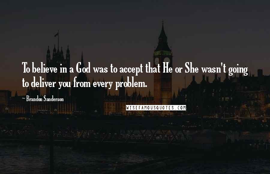 Brandon Sanderson Quotes: To believe in a God was to accept that He or She wasn't going to deliver you from every problem.