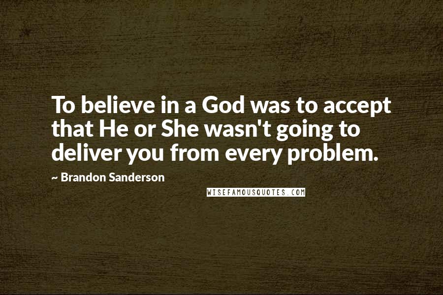 Brandon Sanderson Quotes: To believe in a God was to accept that He or She wasn't going to deliver you from every problem.