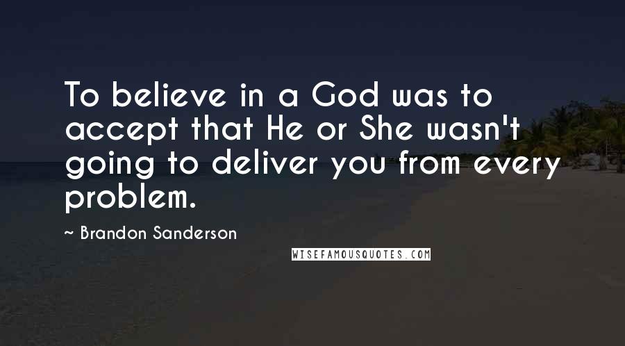 Brandon Sanderson Quotes: To believe in a God was to accept that He or She wasn't going to deliver you from every problem.