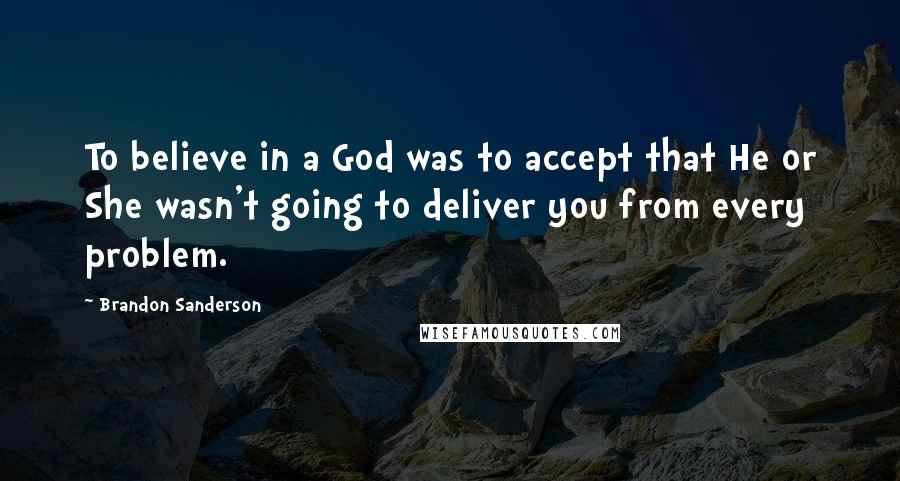 Brandon Sanderson Quotes: To believe in a God was to accept that He or She wasn't going to deliver you from every problem.