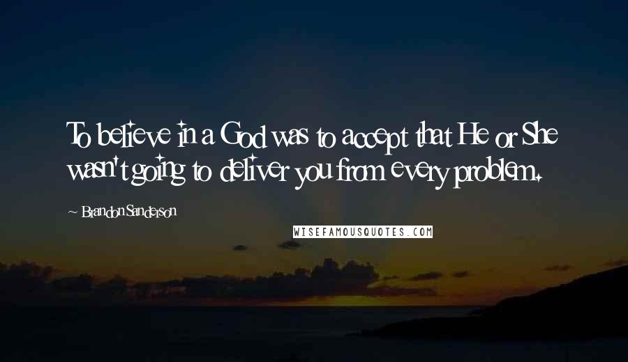 Brandon Sanderson Quotes: To believe in a God was to accept that He or She wasn't going to deliver you from every problem.