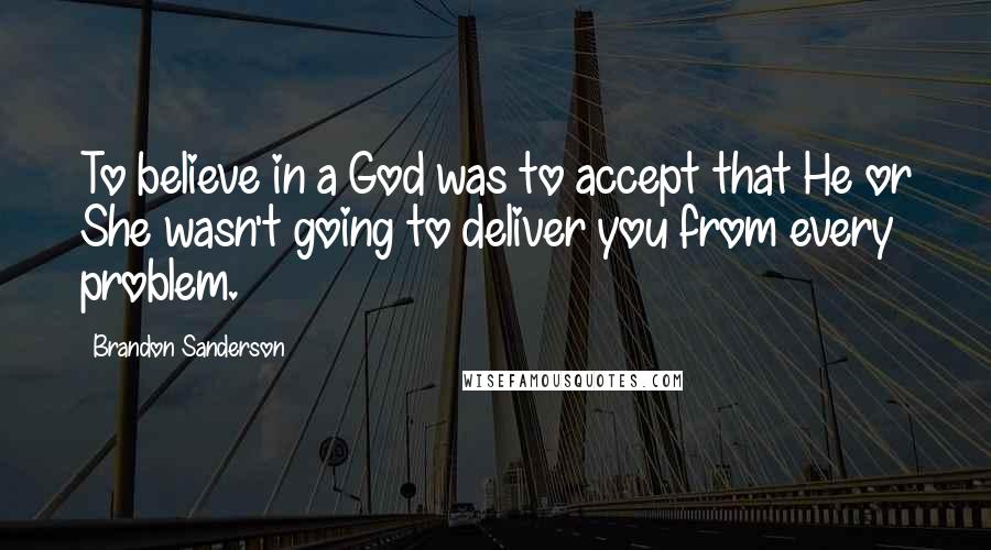 Brandon Sanderson Quotes: To believe in a God was to accept that He or She wasn't going to deliver you from every problem.
