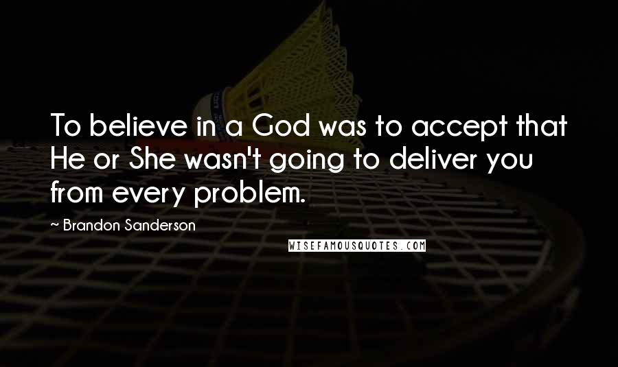 Brandon Sanderson Quotes: To believe in a God was to accept that He or She wasn't going to deliver you from every problem.