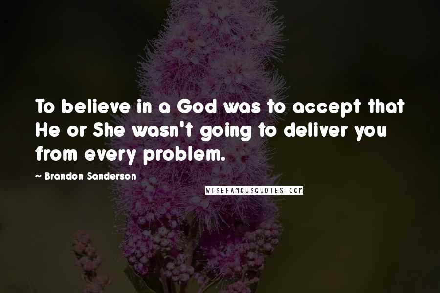 Brandon Sanderson Quotes: To believe in a God was to accept that He or She wasn't going to deliver you from every problem.