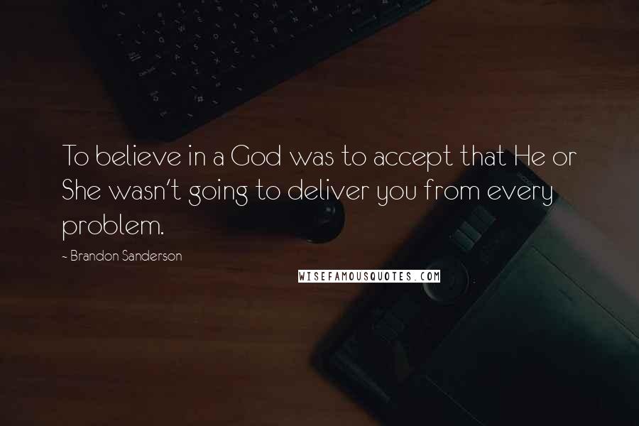 Brandon Sanderson Quotes: To believe in a God was to accept that He or She wasn't going to deliver you from every problem.