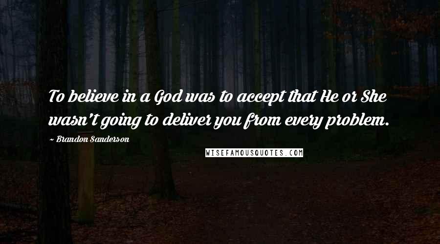 Brandon Sanderson Quotes: To believe in a God was to accept that He or She wasn't going to deliver you from every problem.