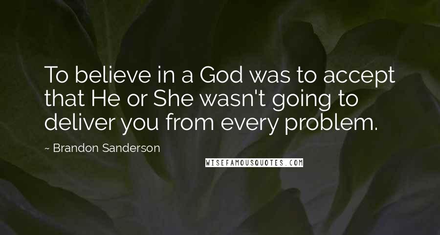 Brandon Sanderson Quotes: To believe in a God was to accept that He or She wasn't going to deliver you from every problem.