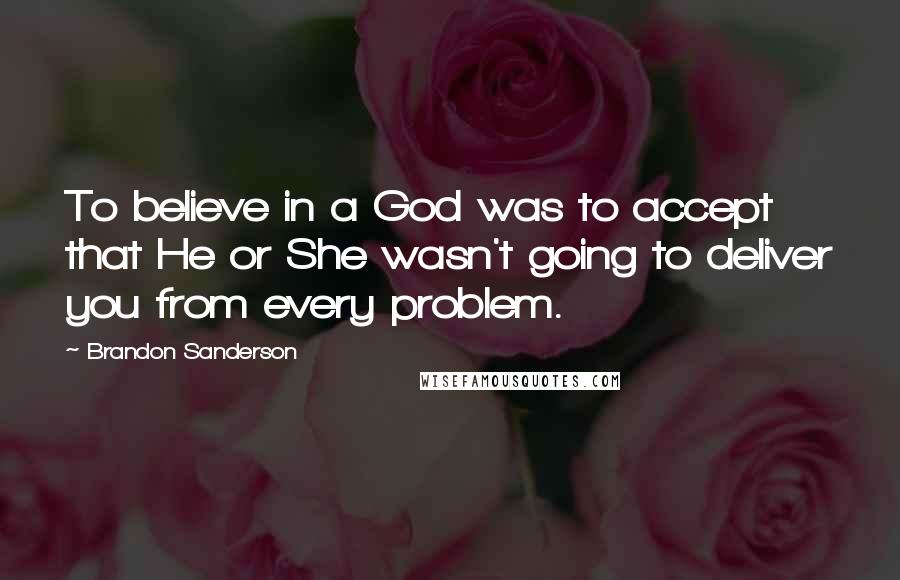 Brandon Sanderson Quotes: To believe in a God was to accept that He or She wasn't going to deliver you from every problem.