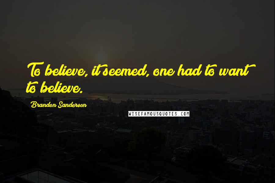 Brandon Sanderson Quotes: To believe, it seemed, one had to want to believe.