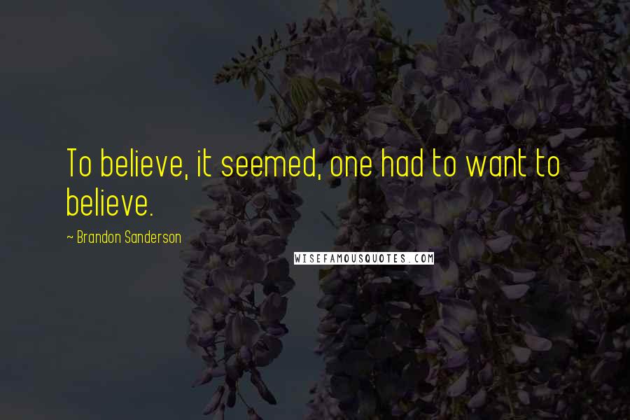 Brandon Sanderson Quotes: To believe, it seemed, one had to want to believe.