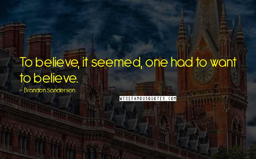 Brandon Sanderson Quotes: To believe, it seemed, one had to want to believe.