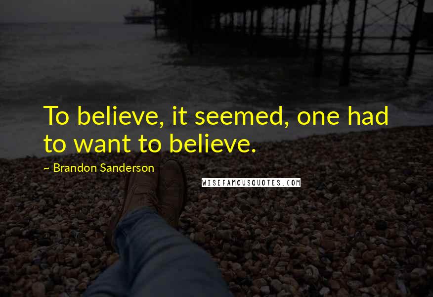 Brandon Sanderson Quotes: To believe, it seemed, one had to want to believe.