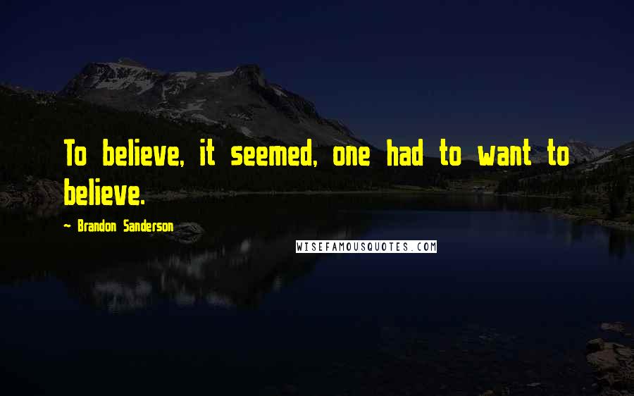 Brandon Sanderson Quotes: To believe, it seemed, one had to want to believe.