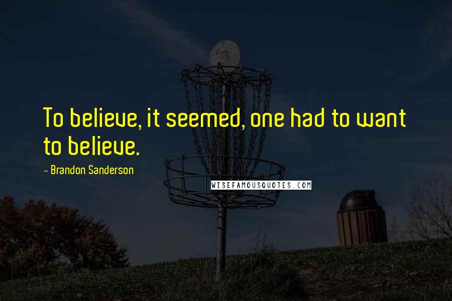 Brandon Sanderson Quotes: To believe, it seemed, one had to want to believe.